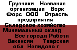 Грузчики › Название организации ­ Ворк Форс, ООО › Отрасль предприятия ­ Складское хозяйство › Минимальный оклад ­ 28 600 - Все города Работа » Вакансии   . Тверская обл.,Нелидово г.